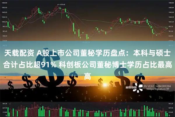 天载配资 A股上市公司董秘学历盘点：本科与硕士合计占比超91% 科创板公司董秘博士学历占比最高