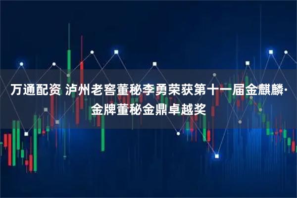万通配资 泸州老窖董秘李勇荣获第十一届金麒麟·金牌董秘金鼎卓越奖