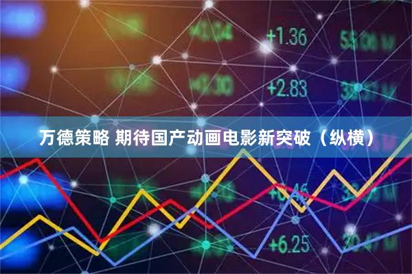 万德策略 期待国产动画电影新突破（纵横）