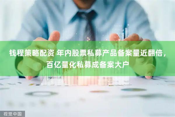 钱程策略配资 年内股票私募产品备案量近翻倍，百亿量化私募成备案大户