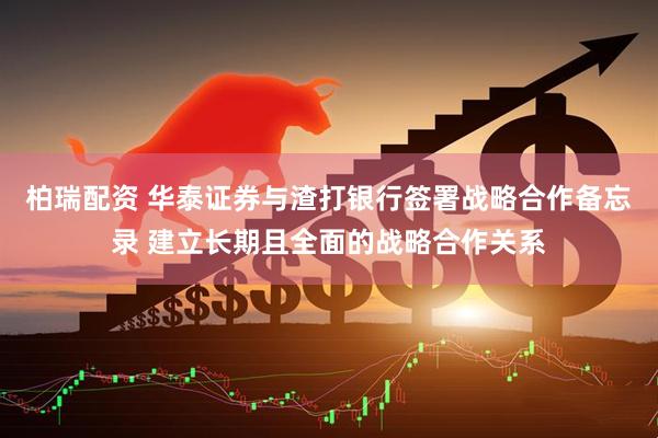 柏瑞配资 华泰证券与渣打银行签署战略合作备忘录 建立长期且全面的战略合作关系