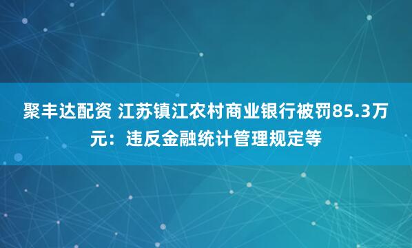 聚丰达配资 江苏镇江农村商业银行被罚85.3万元：违反金融统计管理规定等