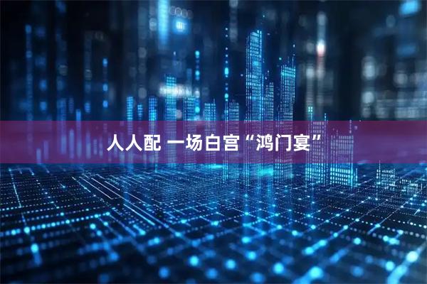 人人配 一场白宫“鸿门宴”
