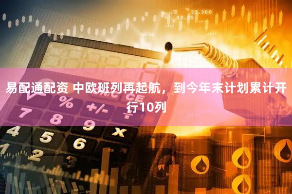易配通配资 中欧班列再起航，到今年末计划累计开行10列