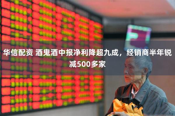 华信配资 酒鬼酒中报净利降超九成，经销商半年锐减500多家