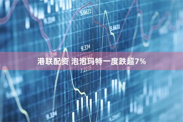 港联配资 泡泡玛特一度跌超7%