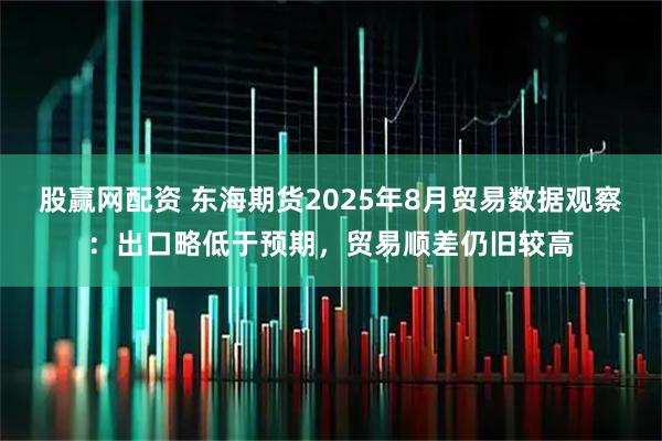 股赢网配资 东海期货2025年8月贸易数据观察：出口略低于预期，贸易顺差仍旧较高