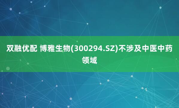 双融优配 博雅生物(300294.SZ)不涉及中医中药领域