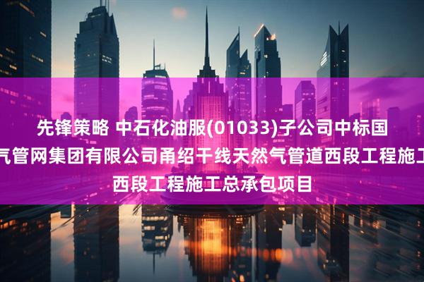 先锋策略 中石化油服(01033)子公司中标国家石油天然气管网集团有限公司甬绍干线天然气管道西段工程施工总承包项目