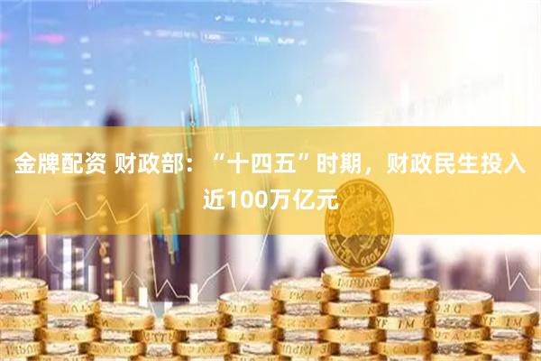 金牌配资 财政部：“十四五”时期，财政民生投入近100万亿元