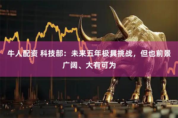 牛人配资 科技部:未来五年极具挑战,但也前景广阔、大有可为