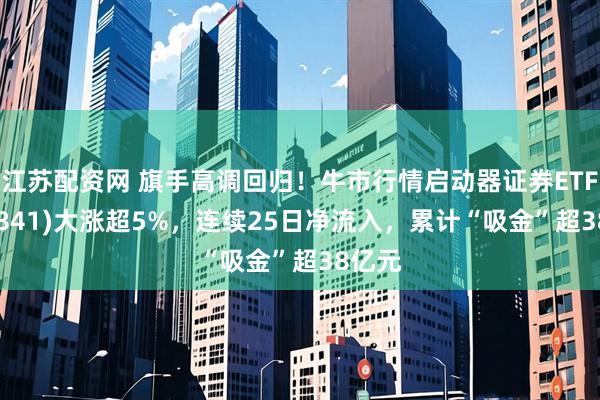 江苏配资网 旗手高调回归！牛市行情启动器证券ETF(159841)大涨超5%，连续25日净流入，累计“吸金”超38亿元
