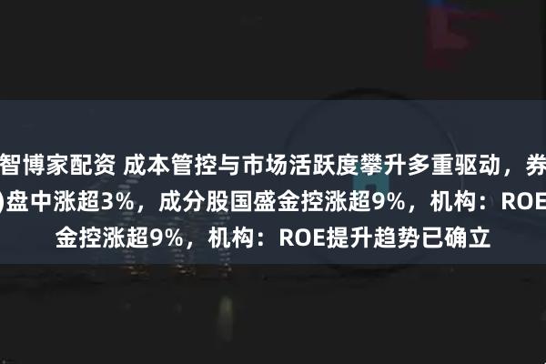 智博家配资 成本管控与市场活跃度攀升多重驱动，券商ETF(512000)盘中涨超3%，成分股国盛金控涨超9%，机构：ROE提升趋势已确立