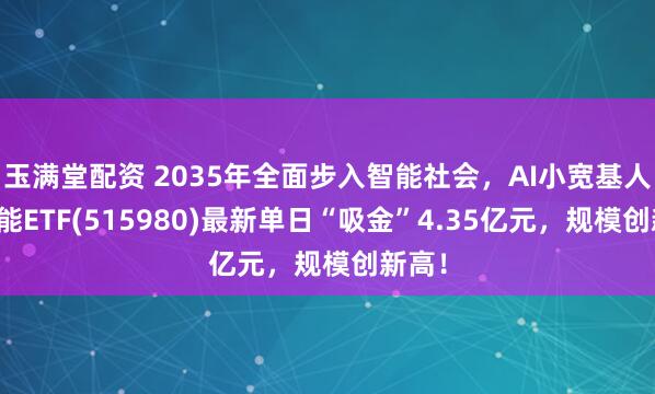玉满堂配资 2035年全面步入智能社会，AI小宽基人工智能ETF(515980)最新单日“吸金”4.35亿元，规模创新高！