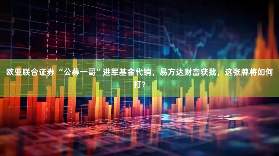 欧亚联合证券 “公募一哥”进军基金代销，易方达财富获批，这张牌将如何打？