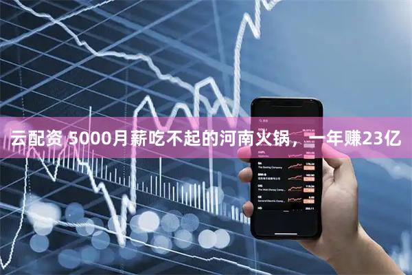 云配资 5000月薪吃不起的河南火锅，一年赚23亿