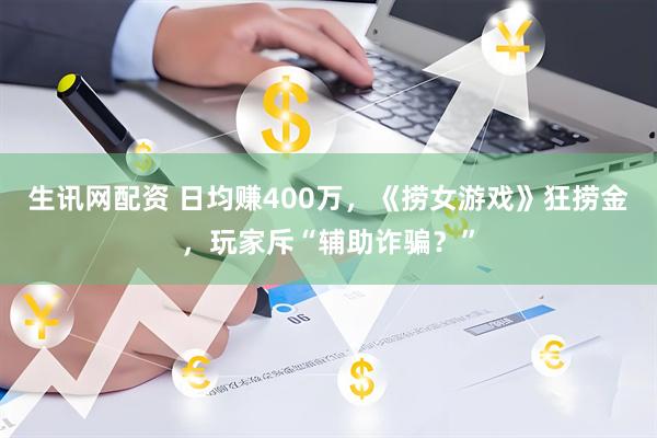 生讯网配资 日均赚400万，《捞女游戏》狂捞金，玩家斥“辅助诈骗？”