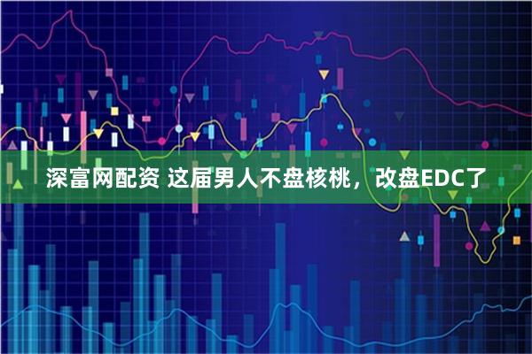 深富网配资 这届男人不盘核桃，改盘EDC了