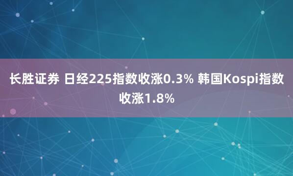 长胜证券 日经225指数收涨0.3% 韩国Kospi指数收涨1.8%