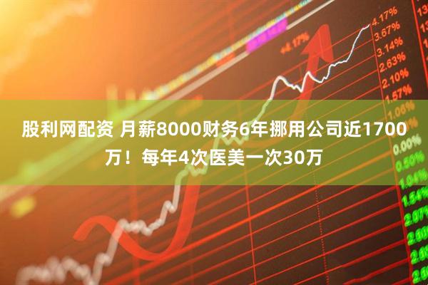 股利网配资 月薪8000财务6年挪用公司近1700万！每年4次医美一次30万