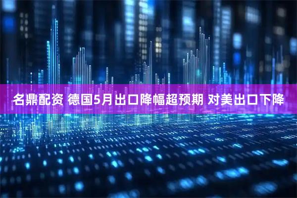 名鼎配资 德国5月出口降幅超预期 对美出口下降