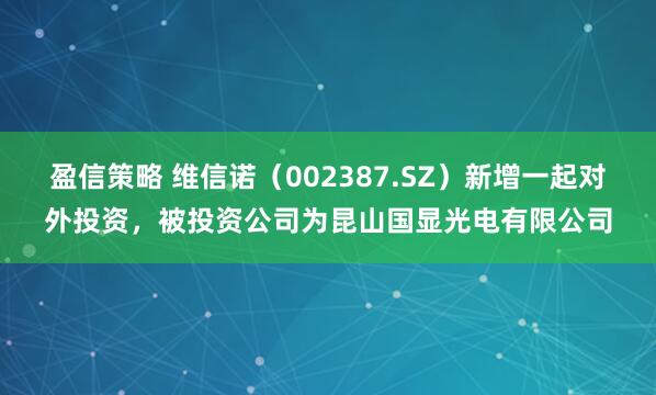 盈信策略 维信诺（002387.SZ）新增一起对外投资，被投资公司为昆山国显光电有限公司