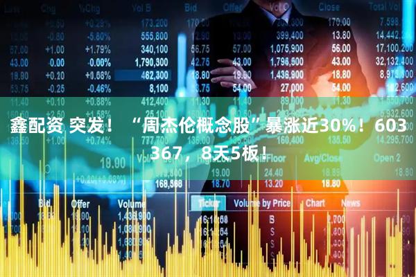 鑫配资 突发！ “周杰伦概念股”暴涨近30%！603367，8天5板！