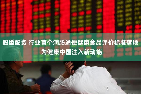 股巢配资 行业首个润肠通便健康食品评价标准落地 为健康中国注入新动能