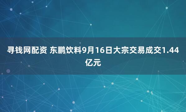寻钱网配资 东鹏饮料9月16日大宗交易成交1.44亿元