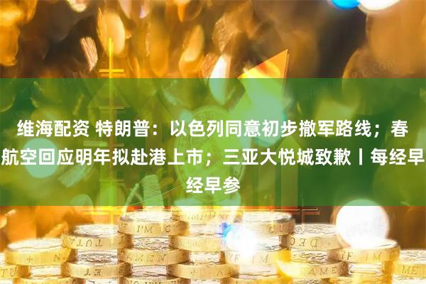 维海配资 特朗普：以色列同意初步撤军路线；春秋航空回应明年拟赴港上市；三亚大悦城致歉丨每经早参
