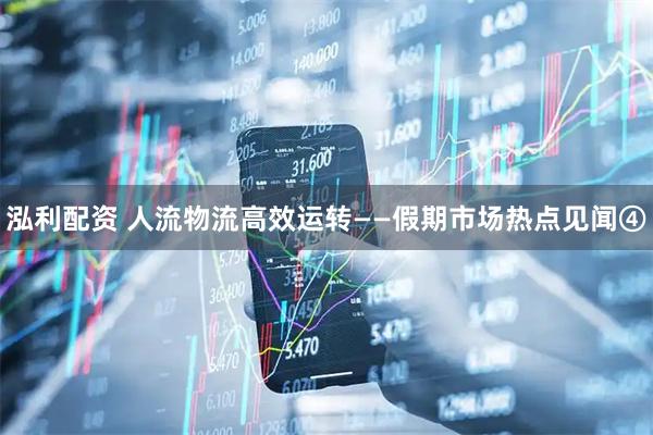泓利配资 人流物流高效运转——假期市场热点见闻④