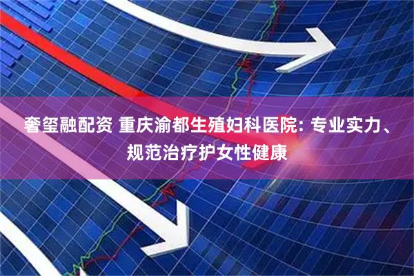 奢玺融配资 重庆渝都生殖妇科医院: 专业实力、规范治疗护女性健康