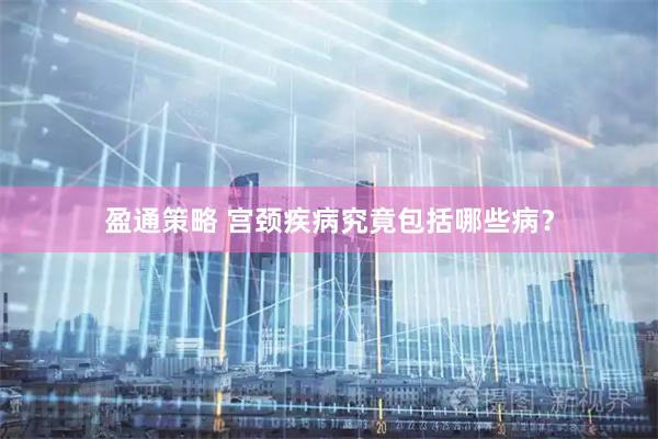 盈通策略 宫颈疾病究竟包括哪些病？