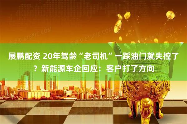 展鹏配资 20年驾龄“老司机”一踩油门就失控了？新能源车企回应：客户打了方向
