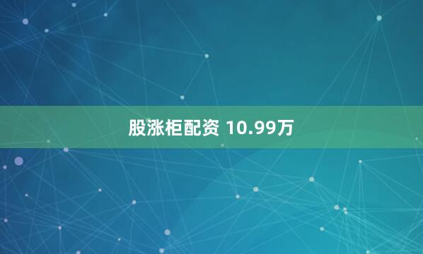 股涨柜配资 10.99万