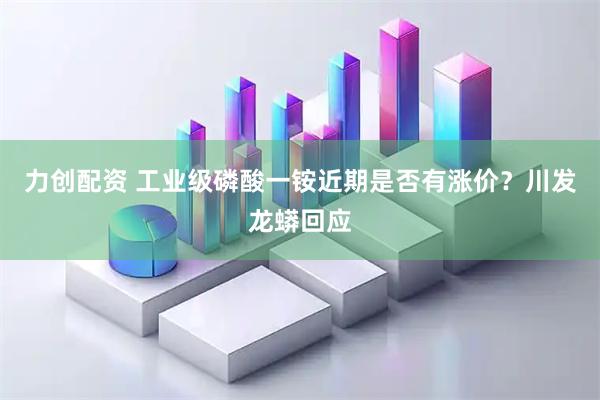力创配资 工业级磷酸一铵近期是否有涨价？川发龙蟒回应