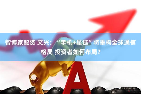 智博家配资 文兴：“手机+星链”将重构全球通信格局 投资者如何布局？