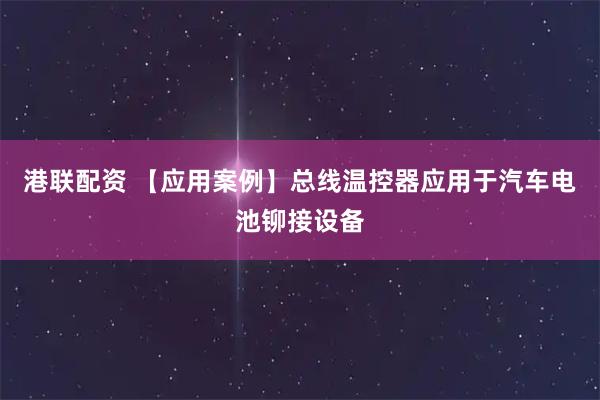 港联配资 【应用案例】总线温控器应用于汽车电池铆接设备
