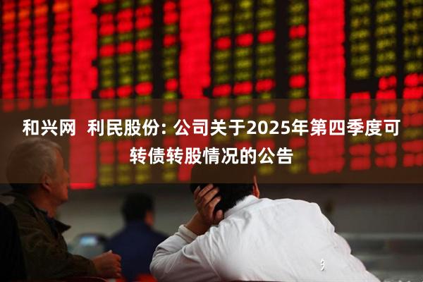 和兴网  利民股份: 公司关于2025年第四季度可转债转股情况的公告