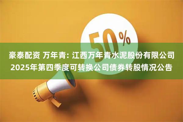 豪泰配资 万年青: 江西万年青水泥股份有限公司2025年第四季度可转换公司债券转股情况公告