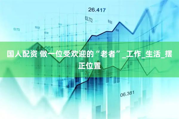 国人配资 做一位受欢迎的“老者”_工作_生活_摆正位置