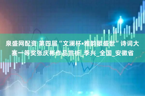 泉盛网配资 第四届“文澜杯•雅韵歌盛世”诗词大赛一等奖张庆彬作品赏析_李兴_全国_安徽省