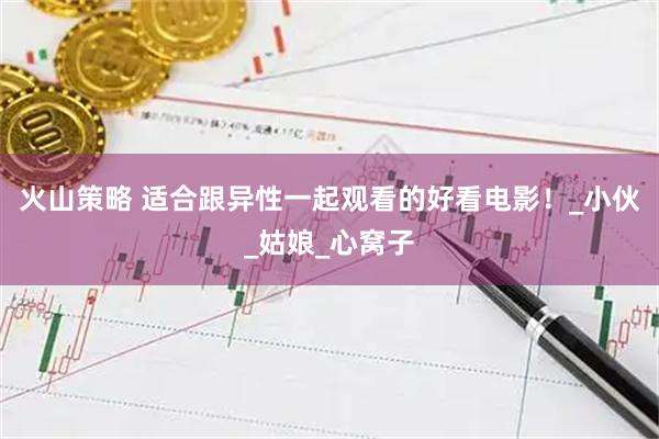 火山策略 适合跟异性一起观看的好看电影！_小伙_姑娘_心窝子