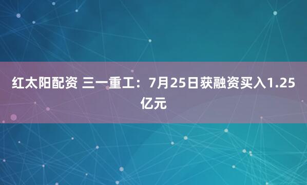 红太阳配资 三一重工：7月25日获融资买入1.25亿元