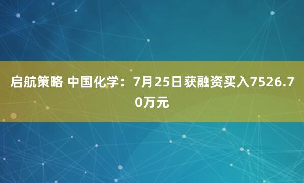 启航策略 中国化学：7月25日获融资买入7526.70万元