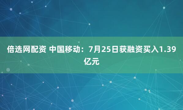 倍选网配资 中国移动：7月25日获融资买入1.39亿元