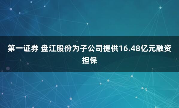 第一证券 盘江股份为子公司提供16.48亿元融资担保
