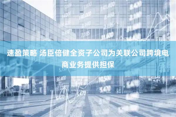 速盈策略 汤臣倍健全资子公司为关联公司跨境电商业务提供担保