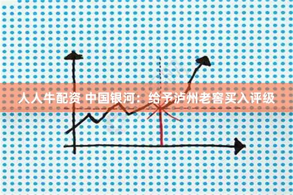 人人牛配资 中国银河：给予泸州老窖买入评级