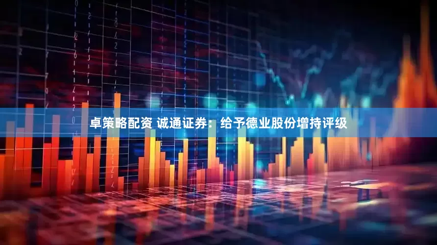 卓策略配资 诚通证券：给予德业股份增持评级